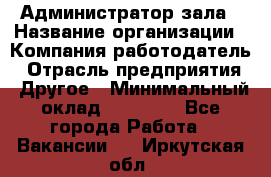 Администратор зала › Название организации ­ Компания-работодатель › Отрасль предприятия ­ Другое › Минимальный оклад ­ 23 000 - Все города Работа » Вакансии   . Иркутская обл.